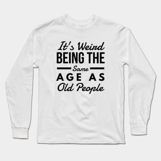 It's Weird Being The Same Age As Old People - Funny Sayings Long Sleeve T-Shirt